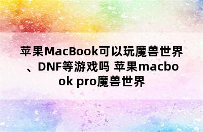 苹果MacBook可以玩魔兽世界、DNF等游戏吗 苹果macbook pro魔兽世界